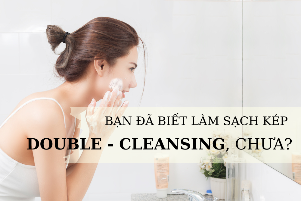 Bí Kíp Làm Sạch Kép Với Phương Pháp Double Cleansing